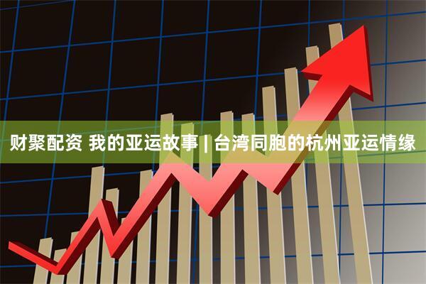 财聚配资 我的亚运故事 | 台湾同胞的杭州亚运情缘