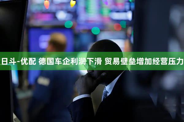日斗-优配 德国车企利润下滑 贸易壁垒增加经营压力