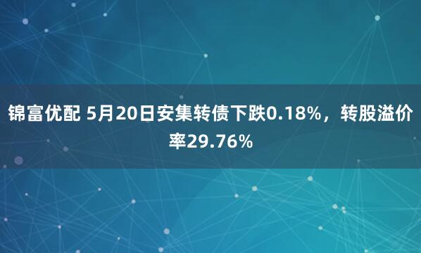 锦富优配 5月20日安集转债下跌0.18%，转股溢价率29.76%