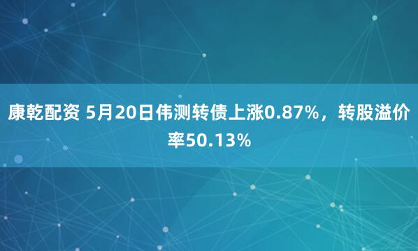 康乾配资 5月20日伟测转债上涨0.87%，转股溢价率50.13%