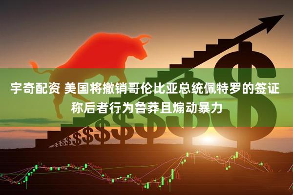 宇奇配资 美国将撤销哥伦比亚总统佩特罗的签证 称后者行为鲁莽且煽动暴力