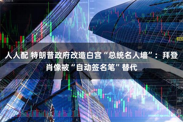 人人配 特朗普政府改造白宫“总统名人墙”：拜登肖像被“自动签名笔”替代