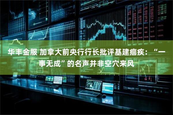 华丰金服 加拿大前央行行长批评基建痼疾：“一事无成”的名声并非空穴来风