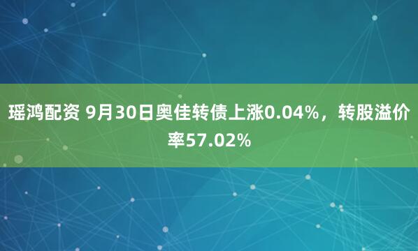 瑶鸿配资 9月30日奥佳转债上涨0.04%，转股溢价率57.02%