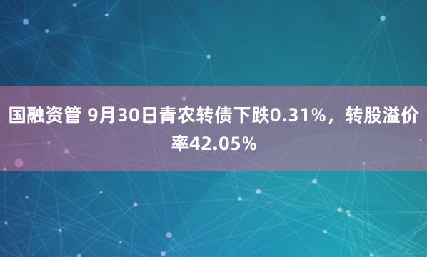 国融资管 9月30日青农转债下跌0.31%，转股溢价率42.05%