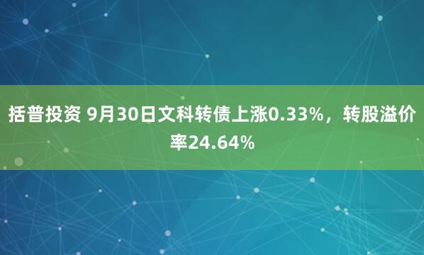 括普投资 9月30日文科转债上涨0.33%，转股溢价率24.64%