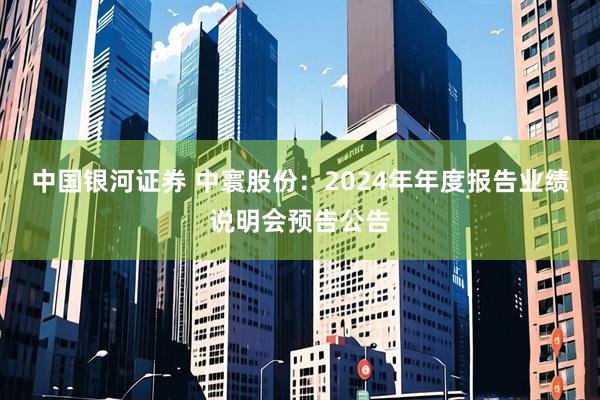 中国银河证券 中寰股份：2024年年度报告业绩说明会预告公告