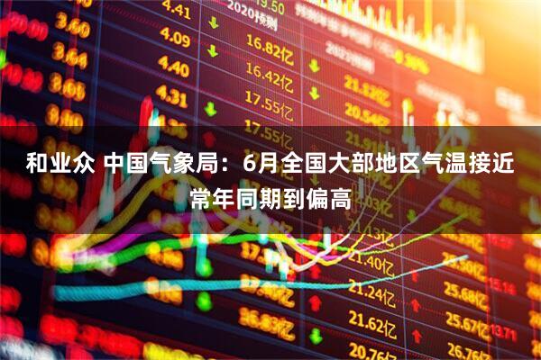 和业众 中国气象局：6月全国大部地区气温接近常年同期到偏高