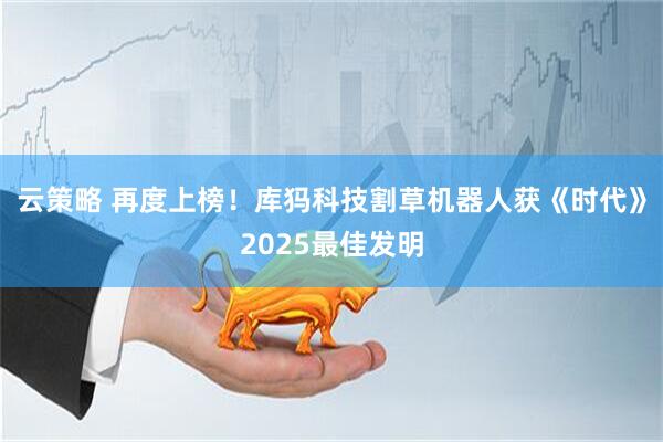 云策略 再度上榜！库犸科技割草机器人获《时代》2025最佳发明