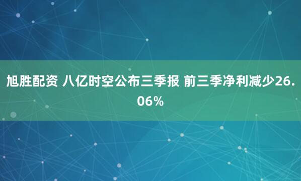 旭胜配资 八亿时空公布三季报 前三季净利减少26.06%