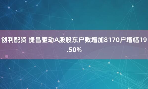 创利配资 捷昌驱动A股股东户数增加8170户增幅19.50%