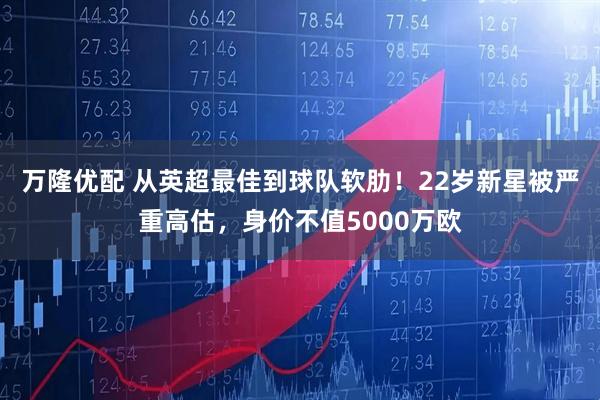 万隆优配 从英超最佳到球队软肋！22岁新星被严重高估，身价不值5000万欧