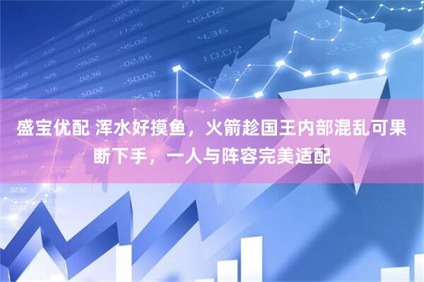 盛宝优配 浑水好摸鱼，火箭趁国王内部混乱可果断下手，一人与阵容完美适配