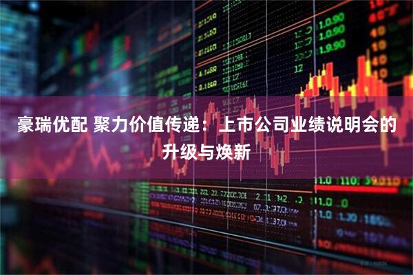 豪瑞优配 聚力价值传递：上市公司业绩说明会的升级与焕新