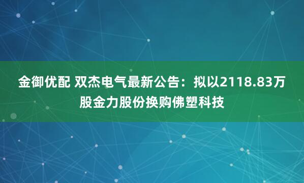 金御优配 双杰电气最新公告：拟以2118.83万股金力股份换购佛塑科技