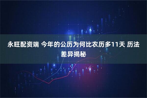 永旺配资端 今年的公历为何比农历多11天 历法差异揭秘