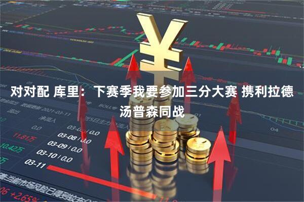 对对配 库里：下赛季我要参加三分大赛 携利拉德汤普森同战