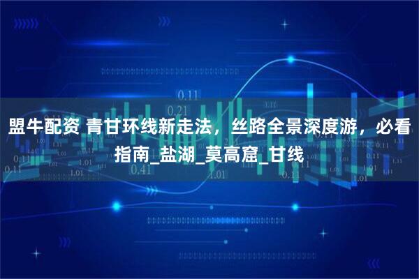 盟牛配资 青甘环线新走法，丝路全景深度游，必看指南_盐湖_莫高窟_甘线