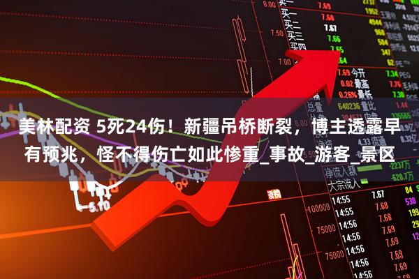 美林配资 5死24伤！新疆吊桥断裂，博主透露早有预兆，怪不得伤亡如此惨重_事故_游客_景区