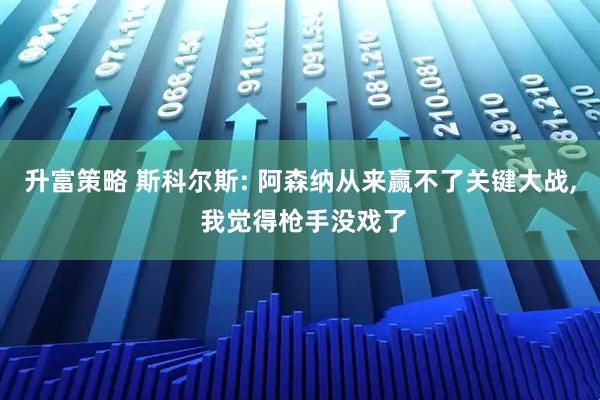 升富策略 斯科尔斯: 阿森纳从来赢不了关键大战, 我觉得枪手没戏了