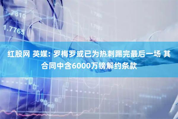 红股网 英媒: 罗梅罗或已为热刺踢完最后一场 其合同中含6000万镑解约条款