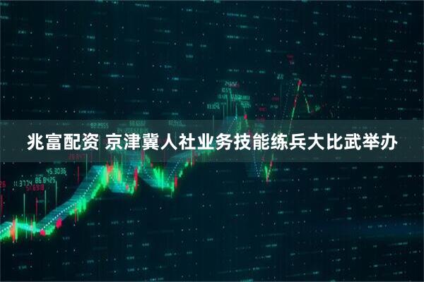兆富配资 京津冀人社业务技能练兵大比武举办