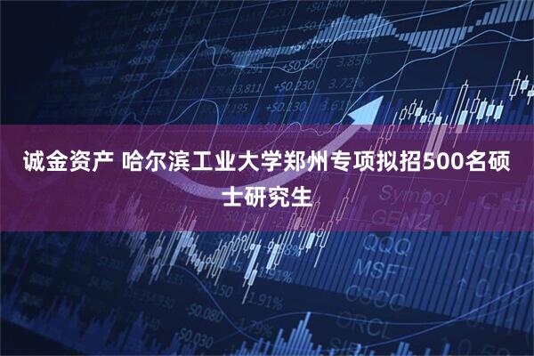 诚金资产 哈尔滨工业大学郑州专项拟招500名硕士研究生