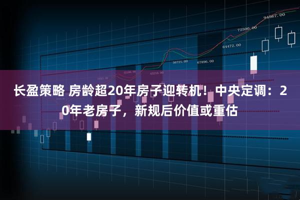 长盈策略 房龄超20年房子迎转机！中央定调：20年老房子，新规后价值或重估