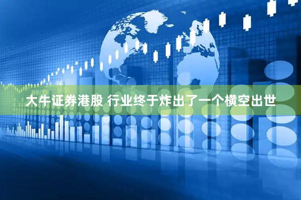 大牛证券港股 行业终于炸出了一个横空出世