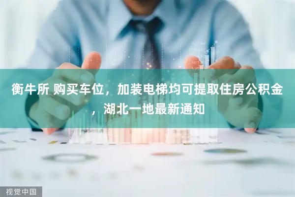 衡牛所 购买车位,加装电梯均可提取住房公积金,湖北一地最新通知