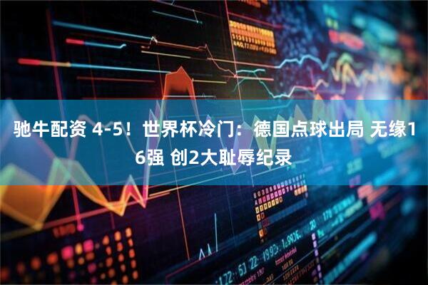 驰牛配资 4-5！世界杯冷门：德国点球出局 无缘16强 创2大耻辱纪录